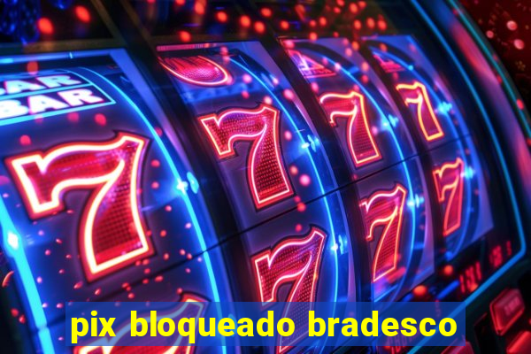 pix bloqueado bradesco