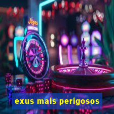 exus mais perigosos