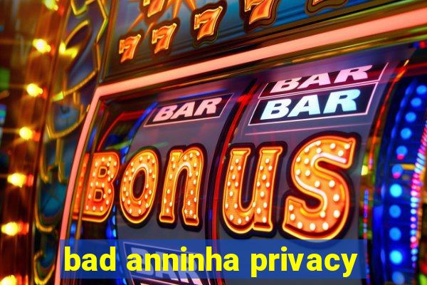 bad anninha privacy