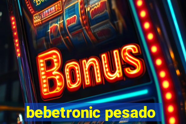 bebetronic pesado