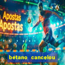 betano cancelou minha conta