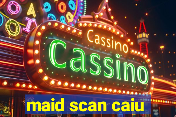 maid scan caiu