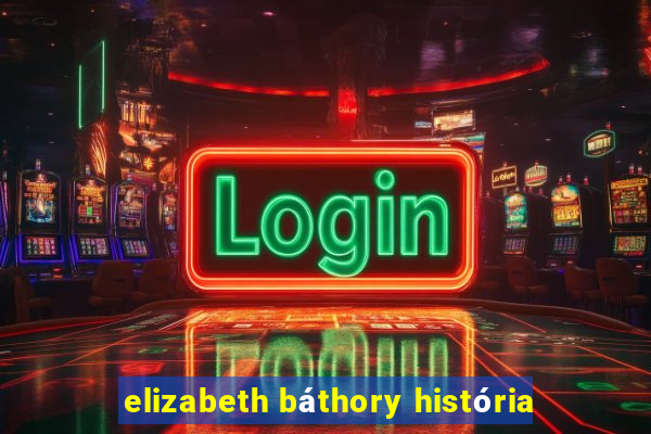 elizabeth báthory história